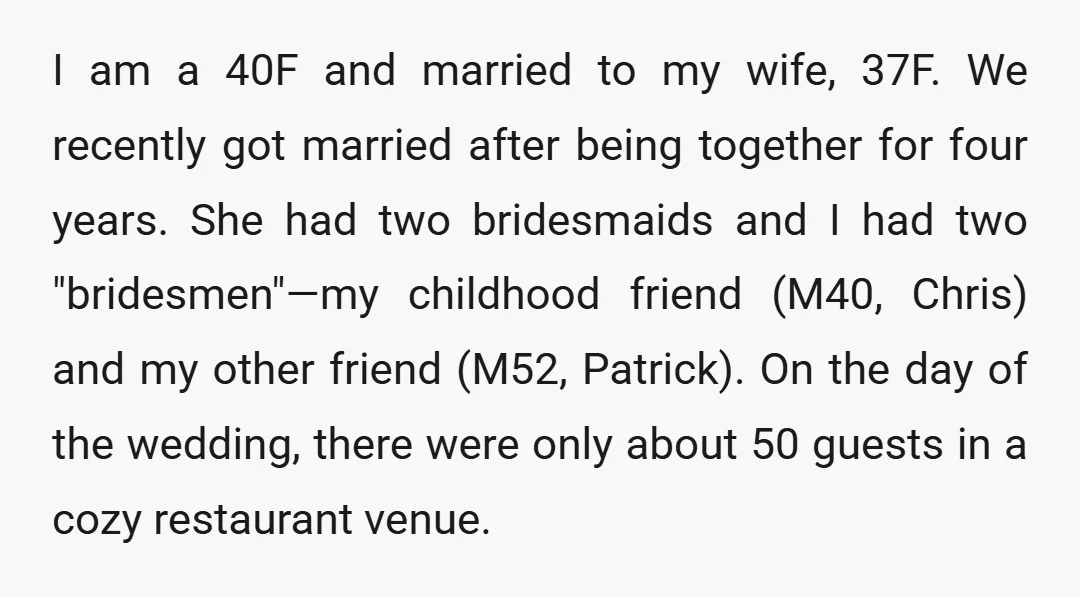 I am a 40F and married to my wife, 37F. We recently got married after being together for four years. She had two bridesmaids and I had two "bridesmen"—my childhood...