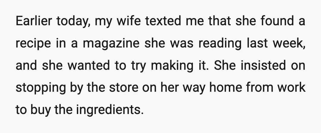 Earlier today, my wife texted me that she found a recipe in a magazine she was reading last week, and she wanted to try making it. She insisted on stopping...