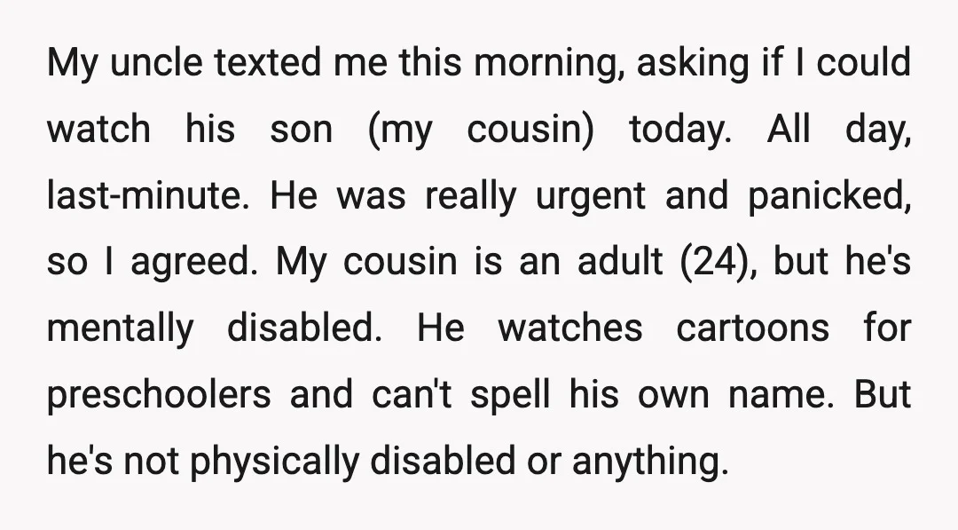 My uncle texted me this morning, asking if I could watch his son (my cousin) today. All day, last-minute. He was really urgent and panicked, so I agreed. My cousin...