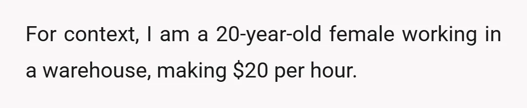 For context, I am a 20-year-old female working in a warehouse, making $20 per hour.