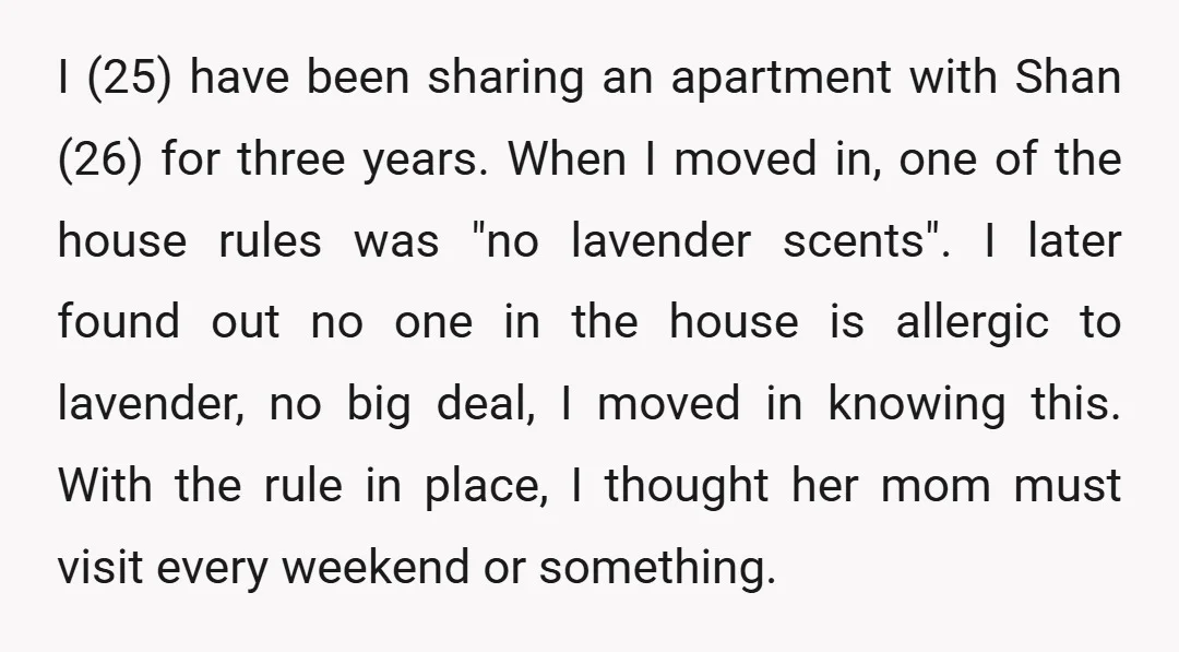 I (25) have been sharing an apartment with Shan (26) for three years. When I moved in, one of the house rules was "no lavender scents". I later found out...