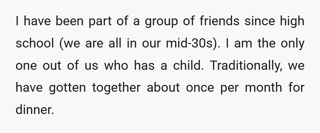 I have been part of a group of friends since high school (we are all in our mid-30s). I am the only one out of us who has a child....