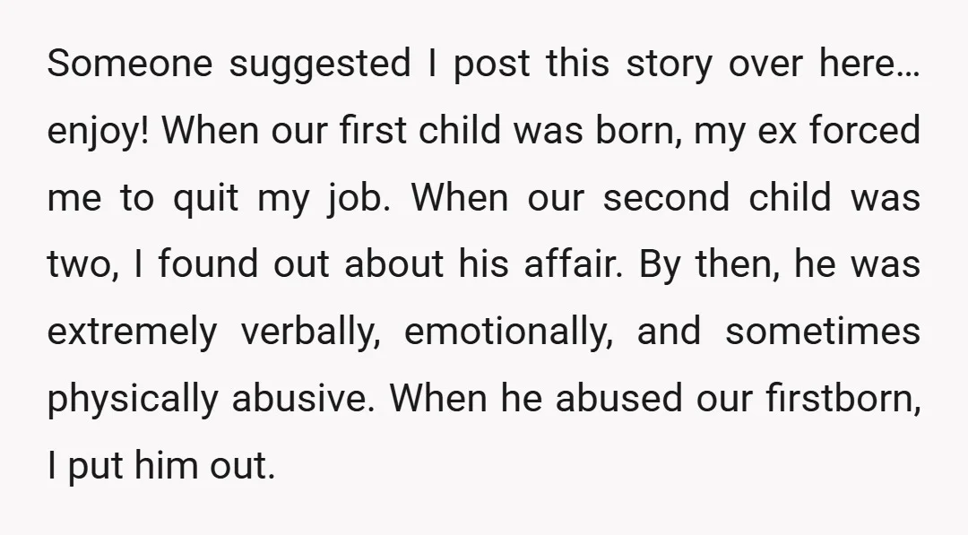 Someone suggested I post this story over here… enjoy! When our first child was born, my ex forced me to quit my job. When our second child was two, I...