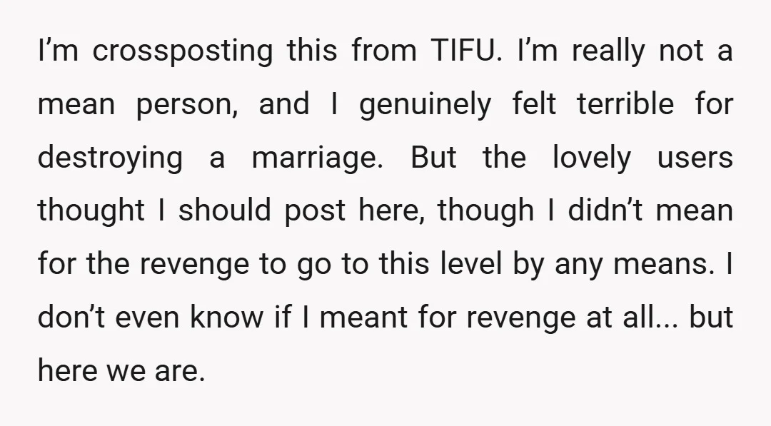 I’m crossposting this from TIFU. I’m really not a mean person, and I genuinely felt terrible for destroying a marriage. But the lovely users thought I should post here, though...