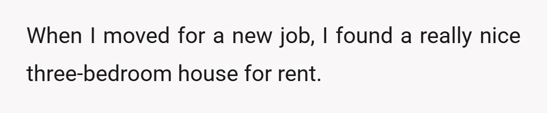 When I moved for a new job, I found a really nice three-bedroom house for rent.