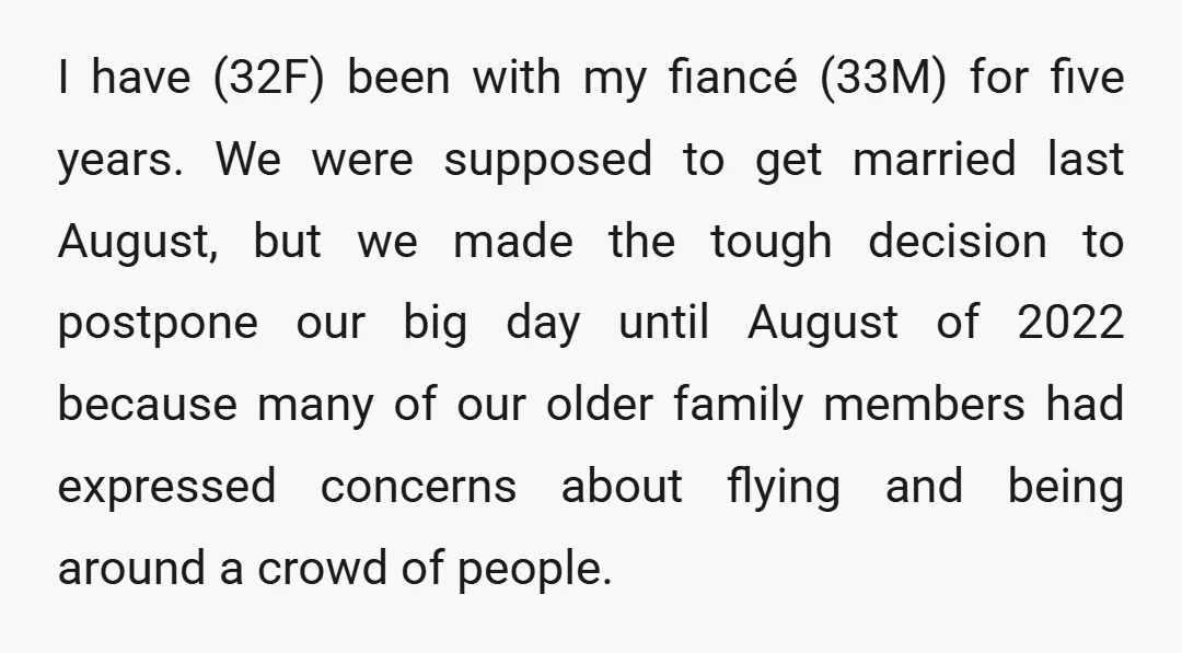 I have (32F) been with my fiancé (33M) for five years. We were supposed to get married last August, but we made the tough decision to postpone our big day...