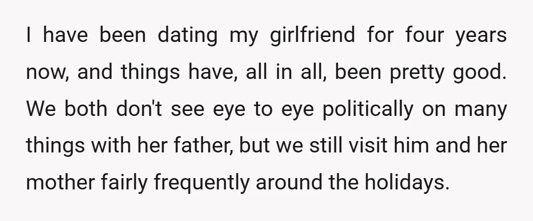 I have been dating my girlfriend for four years now, and things have, all in all, been pretty good. We both don't see eye to eye politically on many things...