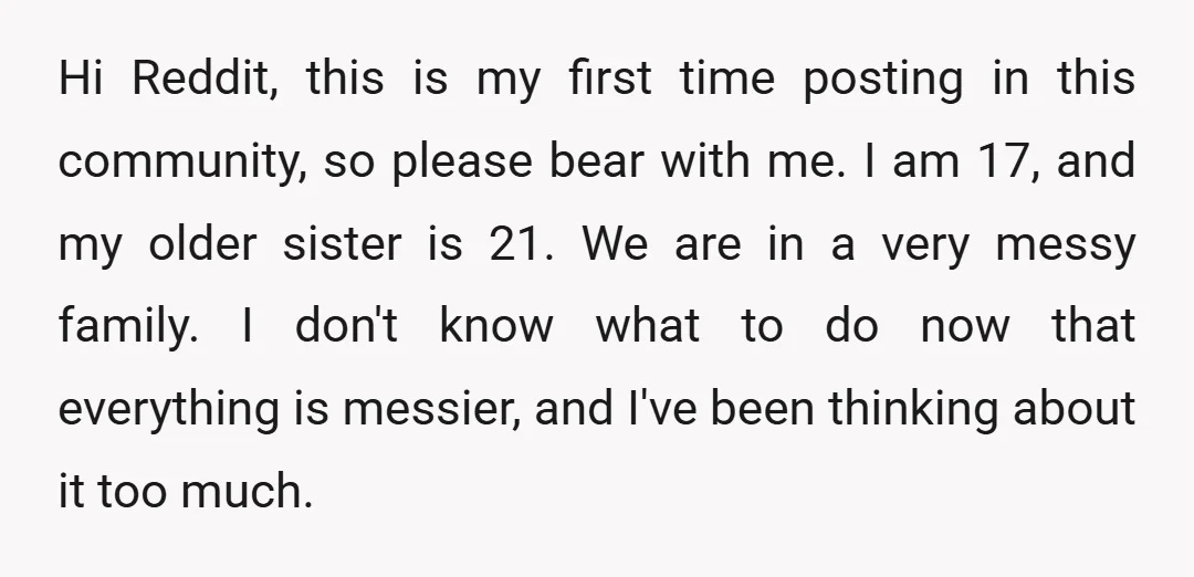 Hi Reddit, this is my first time posting in this community, so please bear with me. I am 17, and my older sister is 21. We are in a very...
