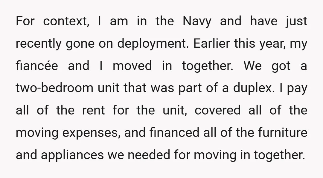 For context, I am in the Navy and have just recently gone on deployment. Earlier this year, my fiancée and I moved in together. We got a two-bedroom unit that...