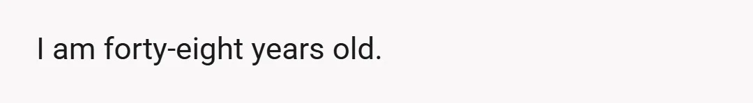 I am forty-eight years old.