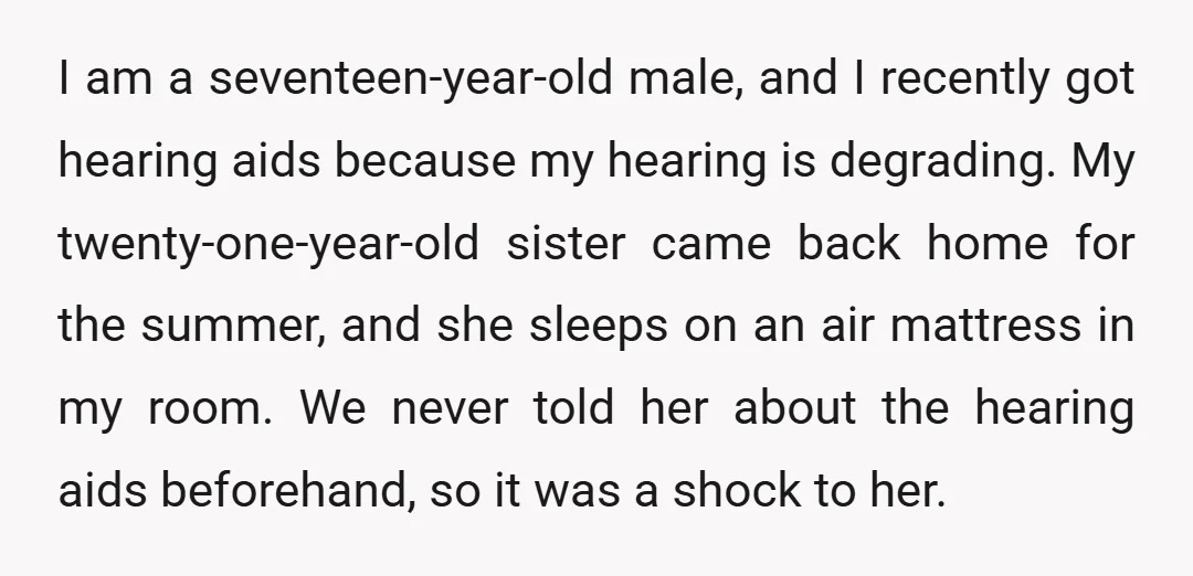 I am a seventeen-year-old male, and I recently got hearing aids because my hearing is degrading. My twenty-one-year-old sister came back home for the summer, and she sleeps on an...