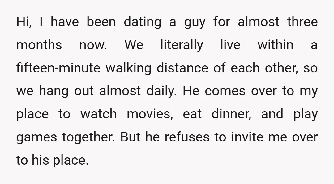Hi, I have been dating a guy for almost three months now. We literally live within a fifteen-minute walking distance of each other, so we hang out almost daily. He...