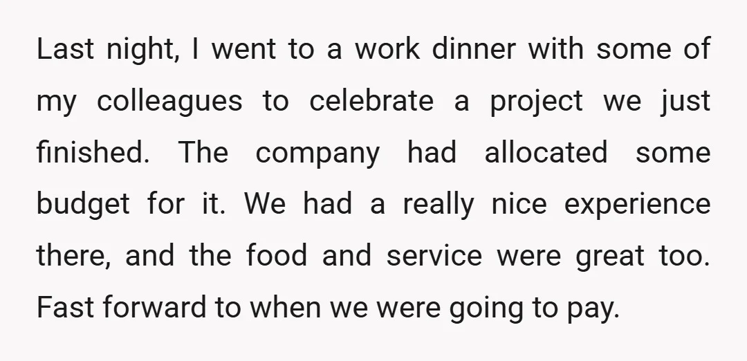 Last night, I went to a work dinner with some of my colleagues to celebrate a project we just finished. The company had allocated some budget for it. We had...