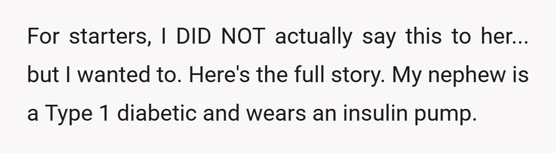 For starters, I DID NOT actually say this to her... but I wanted to. Here's the full story. My nephew is a Type 1 diabetic and wears an insulin pump.