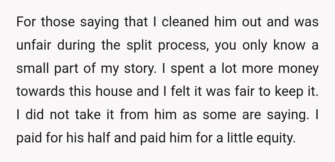 For those saying that I cleaned him out and was unfair during the split process, you only know a small part of my story. I spent a lot more money...