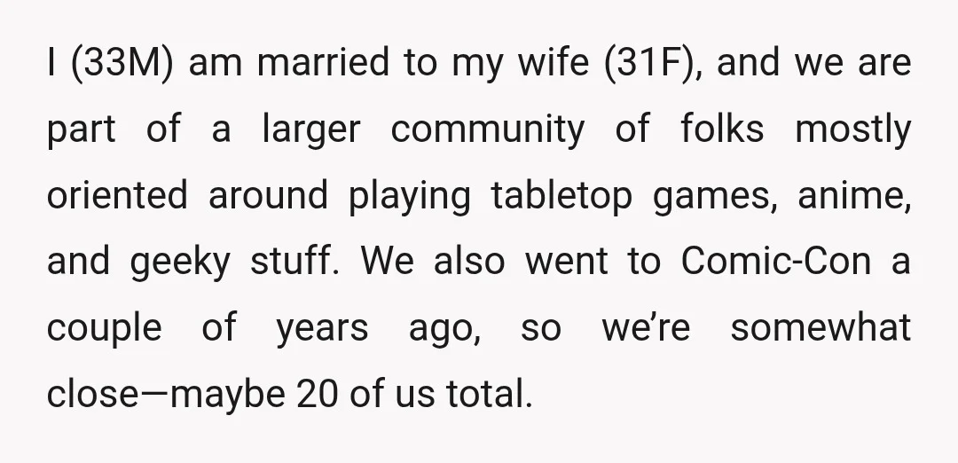 I (33M) am married to my wife (31F), and we are part of a larger community of folks mostly oriented around playing tabletop games, anime, and geeky stuff. We also...