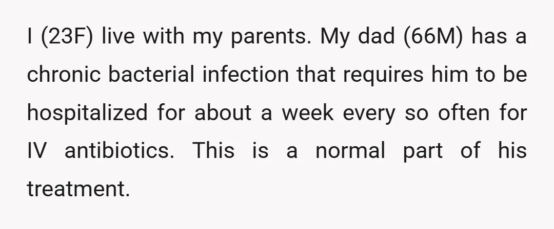 I (23F) live with my parents. My dad (66M) has a chronic bacterial infection that requires him to be hospitalized for about a week every so often for IV antibiotics....