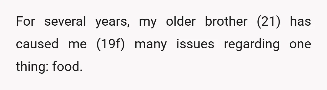 For several years, my older brother (21) has caused me (19f) many issues regarding one thing: food.