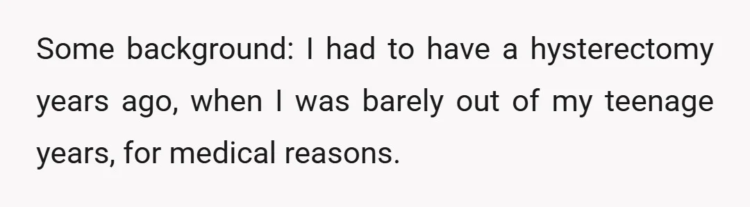 Some background: I had to have a hysterectomy years ago, when I was barely out of my teenage years, for medical reasons.