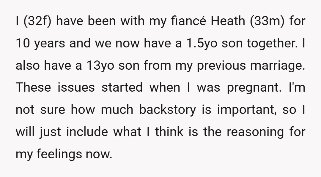 I (32f) have been with my fiancé Heath (33m) for 10 years and we now have a 1.5yo son together. I also have a 13yo son from my previous marriage....