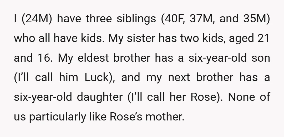 I (24M) have three siblings (40F, 37M, and 35M) who all have kids. My sister has two kids, aged 21 and 16. My eldest brother has a six-year-old son (I’ll...