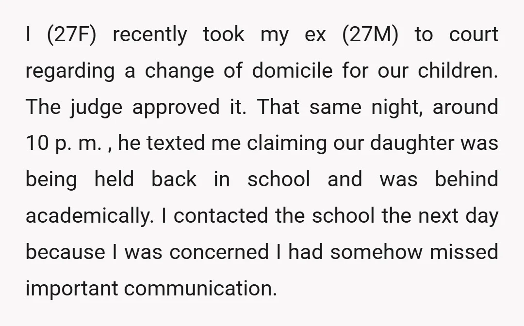 I (27F) recently took my ex (27M) to court regarding a change of domicile for our children. The judge approved it. That same night, around 10 p. m. , he...