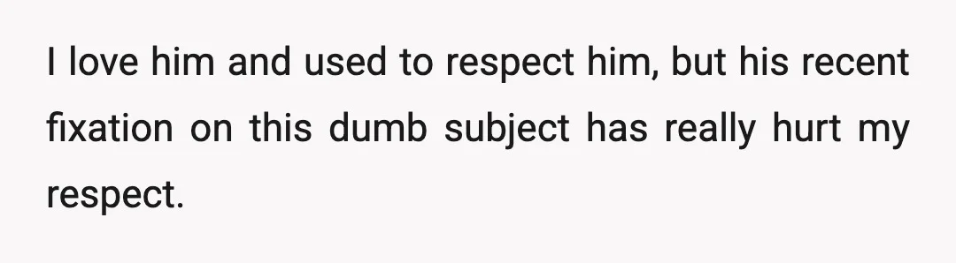 I love him and used to respect him, but his recent fixation on this dumb subject has really hurt my respect.