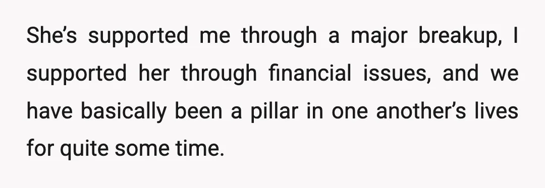 She’s supported me through a major breakup, I supported her through financial issues, and we have basically been a pillar in one another’s lives for quite some time.