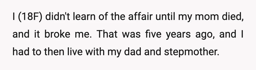 I (18F) didn't learn of the affair until my mom died, and it broke me. That was five years ago, and I had to then live with my dad and...