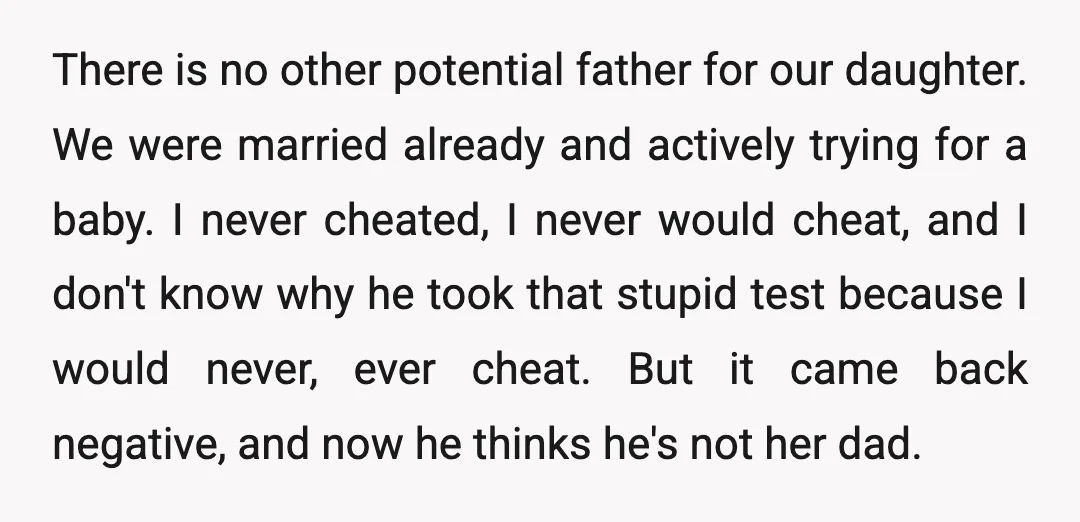 There is no other potential father for our daughter. We were married already and actively trying for a baby. I never cheated, I never would cheat, and I don't know...