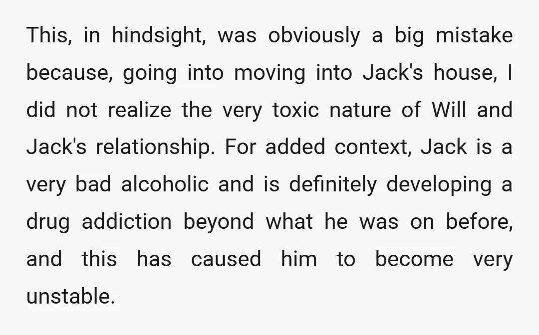 This, in hindsight, was obviously a big mistake because, going into moving into Jack's house, I did not realize the very toxic nature of Will and Jack's relationship. For added...