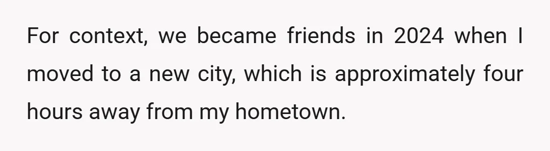 For context, we became friends in 2024 when I moved to a new city, which is approximately four hours away from my hometown.