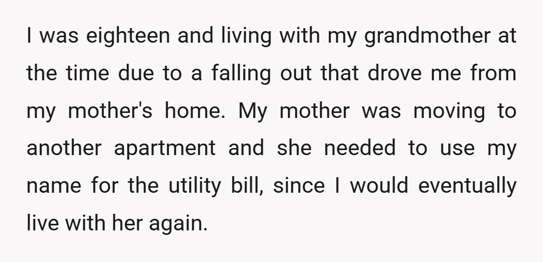 I was eighteen and living with my grandmother at the time due to a falling out that drove me from my mother's home. My mother was moving to another apartment...