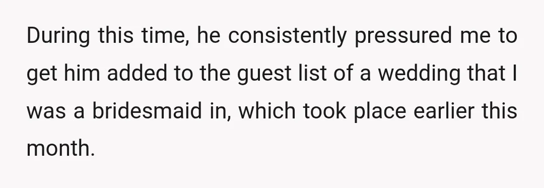 During this time, he consistently pressured me to get him added to the guest list of a wedding that I was a bridesmaid in, which took place earlier this month.