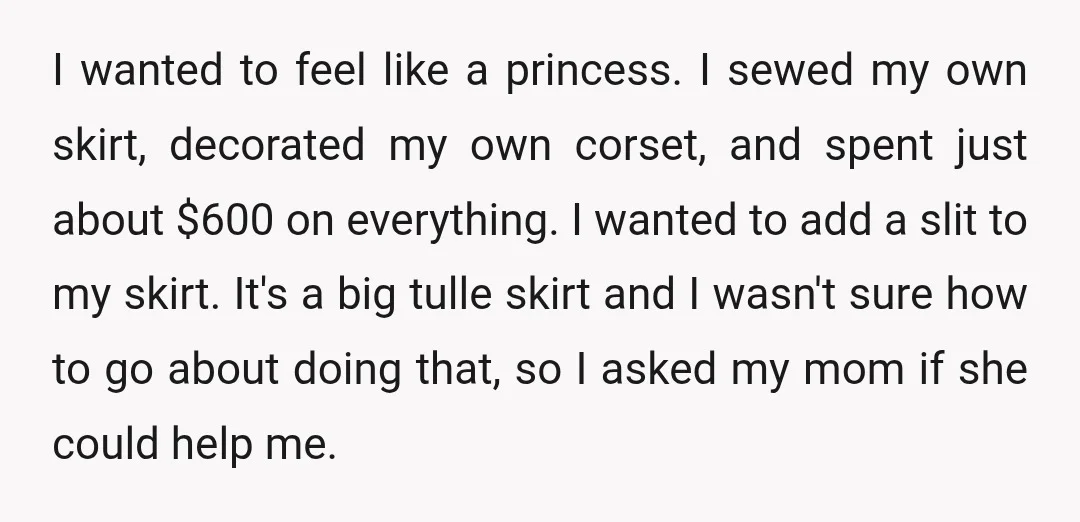 I wanted to feel like a princess. I sewed my own skirt, decorated my own corset, and spent just about $600 on everything. I wanted to add a slit to...