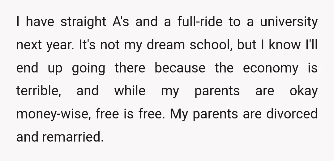 I have straight A's and a full-ride to a university next year. It's not my dream school, but I know I'll end up going there because the economy is terrible,...