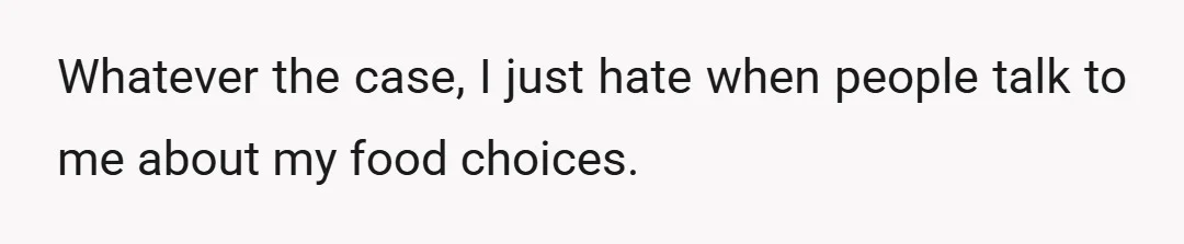 Whatever the case, I just hate when people talk to me about my food choices.