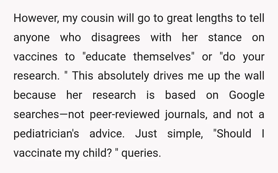 However, my cousin will go to great lengths to tell anyone who disagrees with her stance on vaccines to "educate themselves" or "do your research. " This absolutely drives me...