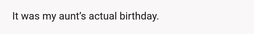 It was my aunt’s actual birthday.