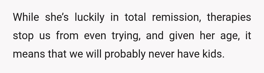 While she’s luckily in total remission, therapies stop us from even trying, and given her age, it means that we will probably never have kids.