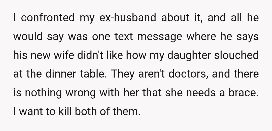 I confronted my ex-husband about it, and all he would say was one text message where he says his new wife didn't like how my daughter slouched at the dinner...