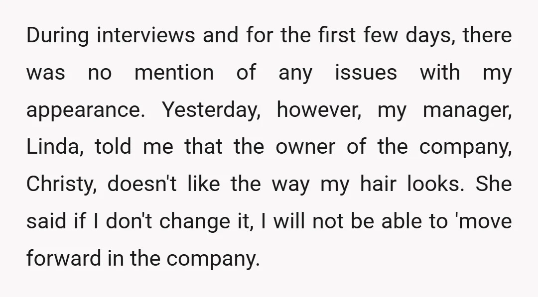 During interviews and for the first few days, there was no mention of any issues with my appearance. Yesterday, however, my manager, Linda, told me that the owner of the...