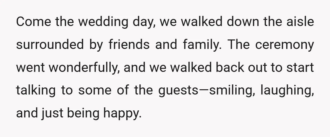 Come the wedding day, we walked down the aisle surrounded by friends and family. The ceremony went wonderfully, and we walked back out to start talking to some of the...