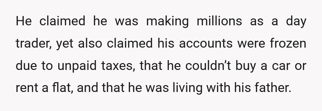 He claimed he was making millions as a day trader, yet also claimed his accounts were frozen due to unpaid taxes, that he couldn’t buy a car or rent a...