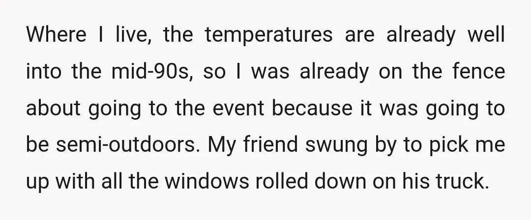 Where I live, the temperatures are already well into the mid-90s, so I was already on the fence about going to the event because it was going to be semi-outdoors....