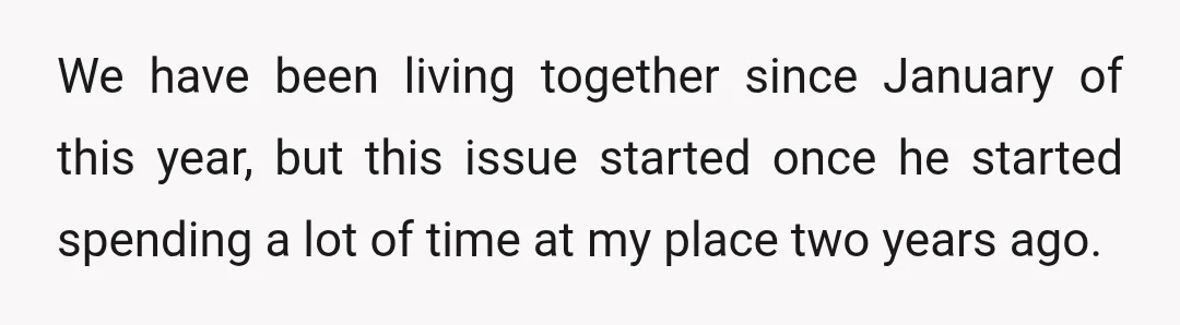 We have been living together since January of this year, but this issue started once he started spending a lot of time at my place two years ago.