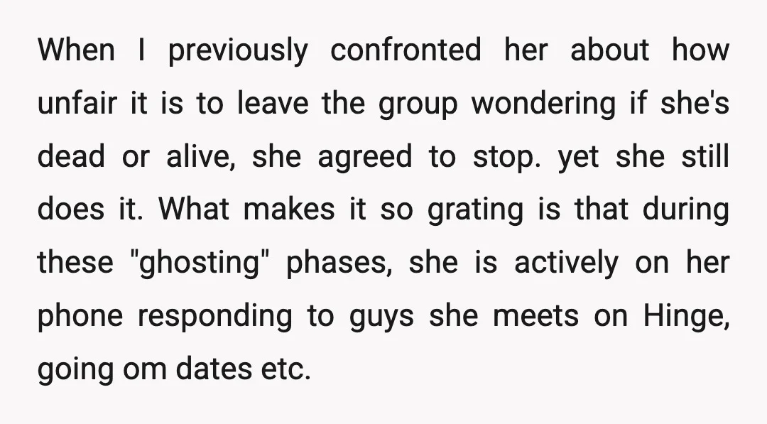 When I previously confronted her about how unfair it is to leave the group wondering if she's dead or alive, she agreed to stop. yet she still does it. What...