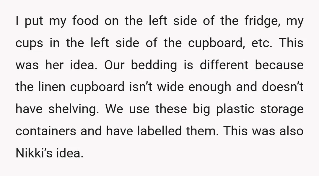 I put my food on the left side of the fridge, my cups in the left side of the cupboard, etc. This was her idea. Our bedding is different because...