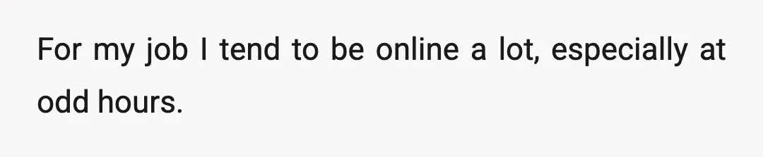 For my job I tend to be online a lot, especially at odd hours.