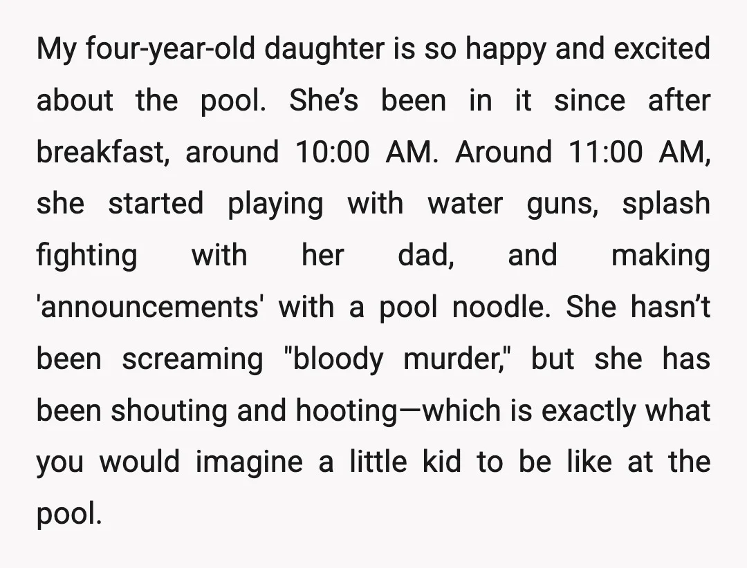 My four-year-old daughter is so happy and excited about the pool. She’s been in it since after breakfast, around 10:00 AM. Around 11:00 AM, she started playing with water guns,...